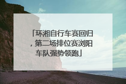 环湘自行车赛回归，第二场排位赛浏阳车队强势领跑