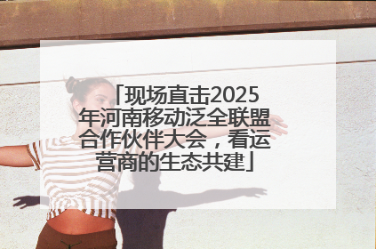 现场直击2025年河南移动泛全联盟合作伙伴大会，看运营商的生态共建