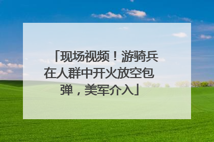 现场视频！游骑兵在人群中开火放空包弹，美军介入