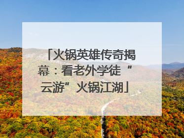 火锅英雄传奇揭幕：看老外学徒“云游”火锅江湖