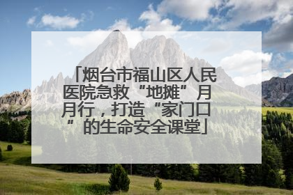烟台市福山区人民医院急救“地摊”月月行，打造“家门口”的生命安全课堂