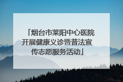 烟台市莱阳中心医院开展健康义诊暨普法宣传志愿服务活动