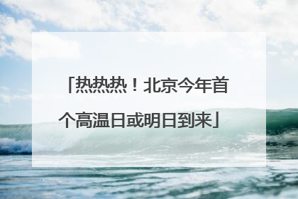 热热热！北京今年首个高温日或明日到来