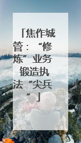 焦作城管：“修炼”业务 锻造执法“尖兵”