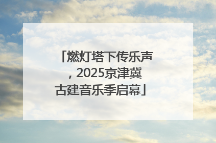 燃灯塔下传乐声，2025京津冀古建音乐季启幕