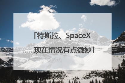 特斯拉、SpaceX……现在情况有点微妙