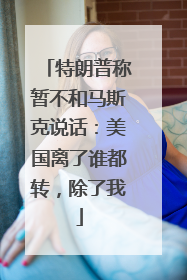 特朗普称暂不和马斯克说话：美国离了谁都转，除了我