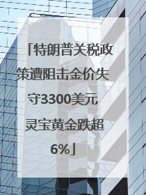 特朗普关税政策遭阻击金价失守3300美元 灵宝黄金跌超6%
