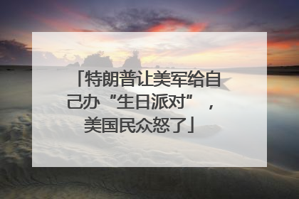 特朗普让美军给自己办“生日派对”，美国民众怒了