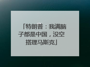特朗普：我满脑子都是中国，没空搭理马斯克