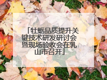 牡蛎品质提升关键技术研发研讨会暨现场验收会在乳山市召开