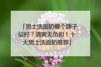 男士洗面奶哪个牌子最好？清爽无负担！十大男士洗面奶推荐