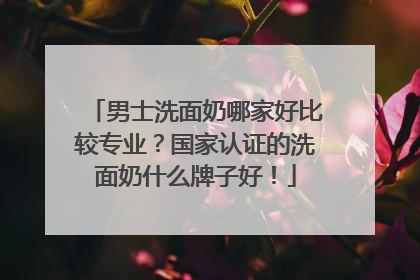 男士洗面奶哪家好比较专业？国家认证的洗面奶什么牌子好！