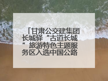 甘肃公交建集团长城驿“古道长城”旅游特色主题服务区入选中国公路学会“2025年度交通与旅游融合创新项目”