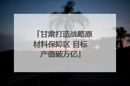 甘肃打造战略原材料保障区 目标产值破万亿