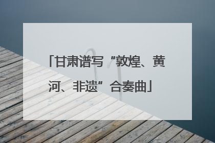 甘肃谱写“敦煌、黄河、非遗”合奏曲