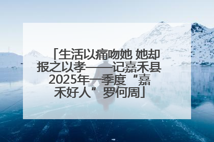 生活以痛吻她 她却报之以孝——记嘉禾县2025年一季度“嘉禾好人”罗何周