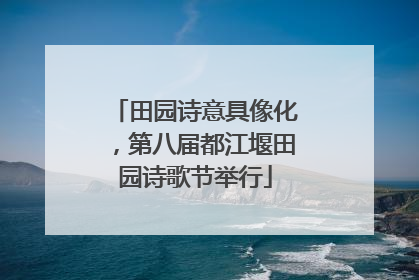 田园诗意具像化，第八届都江堰田园诗歌节举行