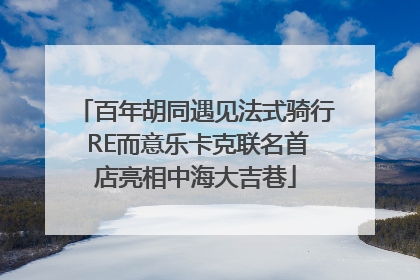 百年胡同遇见法式骑行 RE而意乐卡克联名首店亮相中海大吉巷
