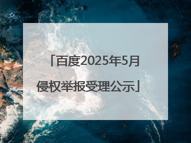 百度2025年5月侵权举报受理公示