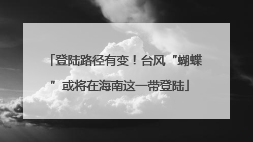 登陆路径有变！台风“蝴蝶”或将在海南这一带登陆