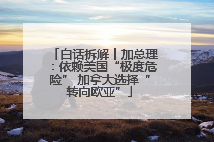 白话拆解丨加总理：依赖美国“极度危险” 加拿大选择“转向欧亚”
