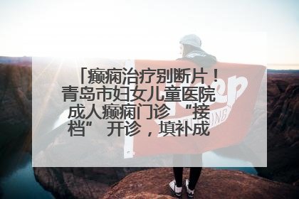 癫痫治疗别断片！青岛市妇女儿童医院成人癫痫门诊 “接档” 开诊，填补成年延续治疗空白
