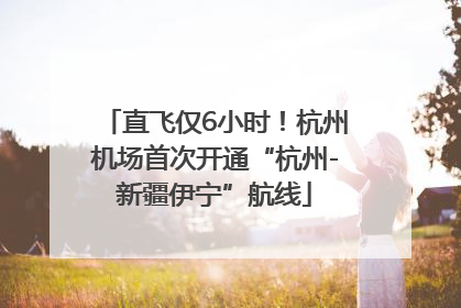直飞仅6小时！杭州机场首次开通“杭州-新疆伊宁”航线