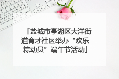 盐城市亭湖区大洋街道育才社区举办“欢乐粽动员”端午节活动