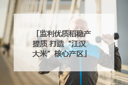 监利优质稻稳产提质 打造“江汉大米”核心产区