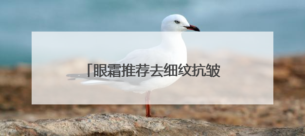 眼霜推荐去细纹抗皱第一名！快看看你的眼霜到底选对了吗