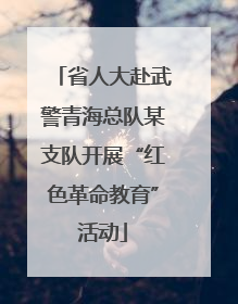 省人大赴武警青海总队某支队开展“红色革命教育”活动