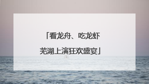 看龙舟、吃龙虾 芜湖上演狂欢盛宴