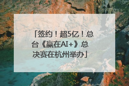 签约！超5亿！总台《赢在AI+》总决赛在杭州举办