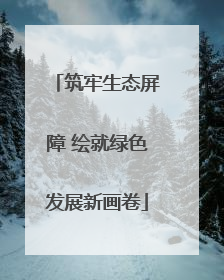 筑牢生态屏障 绘就绿色发展新画卷