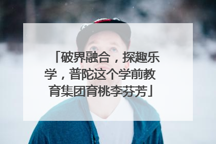 破界融合，探趣乐学，普陀这个学前教育集团育桃李芬芳
