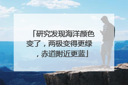 研究发现海洋颜色变了，两极变得更绿，赤道附近更蓝