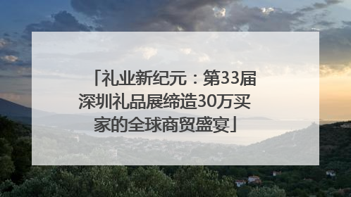礼业新纪元：第33届深圳礼品展缔造30万买家的全球商贸盛宴