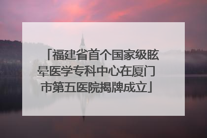 福建省首个国家级眩晕医学专科中心在厦门市第五医院揭牌成立