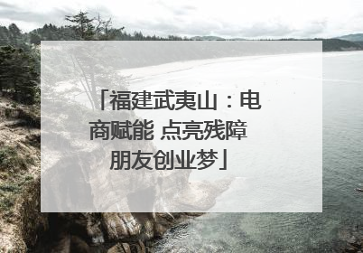 福建武夷山：电商赋能 点亮残障朋友创业梦
