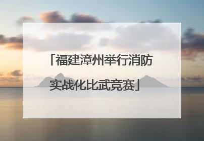 福建漳州举行消防实战化比武竞赛