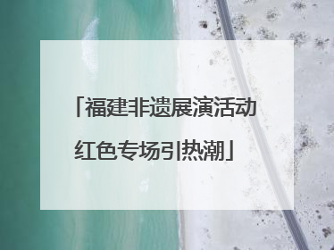 福建非遗展演活动红色专场引热潮