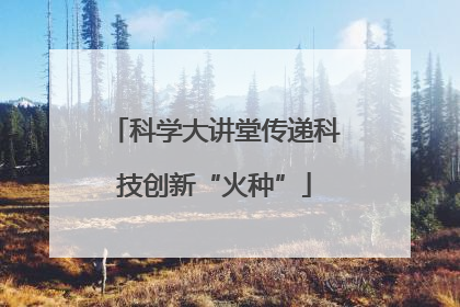 科学大讲堂传递科技创新“火种”