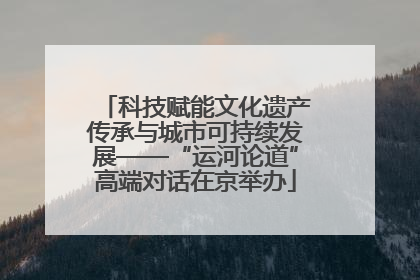 科技赋能文化遗产传承与城市可持续发展——“运河论道”高端对话在京举办