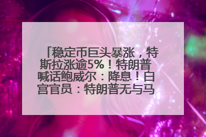 稳定币巨头暴涨，特斯拉涨逾5%！特朗普喊话鲍威尔：降息！白宫官员：特朗普无与马斯克交谈计划，他正考虑卖掉红色特斯拉