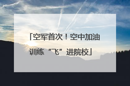 空军首次！空中加油训练“飞”进院校