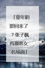 童年阴影回来了？张子枫再现恶女名场面