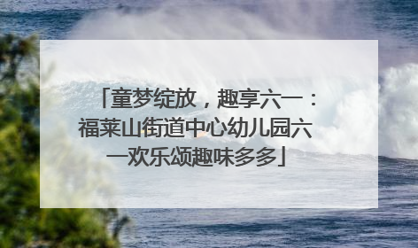 童梦绽放，趣享六一：福莱山街道中心幼儿园六一欢乐颂趣味多多
