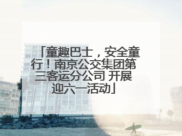 童趣巴士，安全童行！南京公交集团第三客运分公司 开展迎六一活动