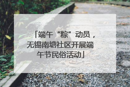 端午“粽”动员，无锡南塘社区开展端午节民俗活动